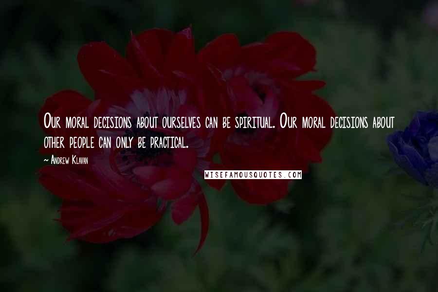 Andrew Klavan Quotes: Our moral decisions about ourselves can be spiritual. Our moral decisions about other people can only be practical.