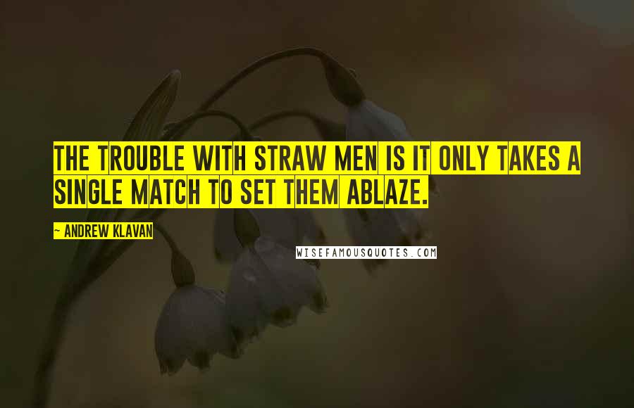 Andrew Klavan Quotes: The trouble with straw men is it only takes a single match to set them ablaze.