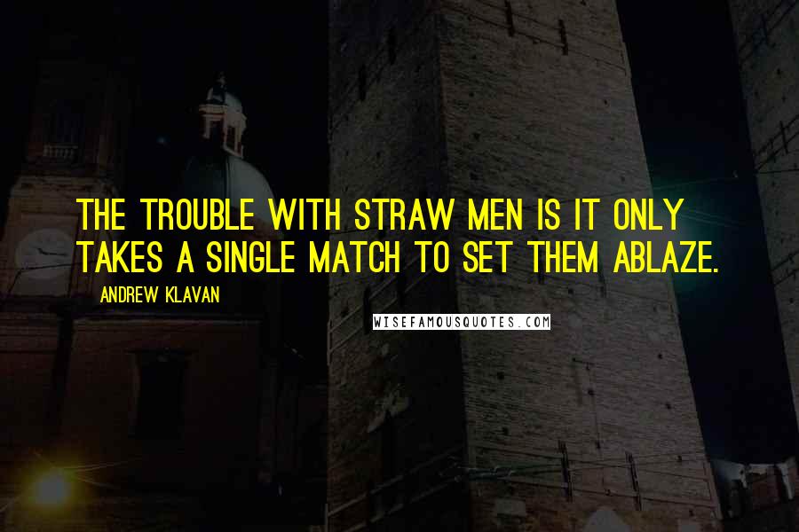 Andrew Klavan Quotes: The trouble with straw men is it only takes a single match to set them ablaze.