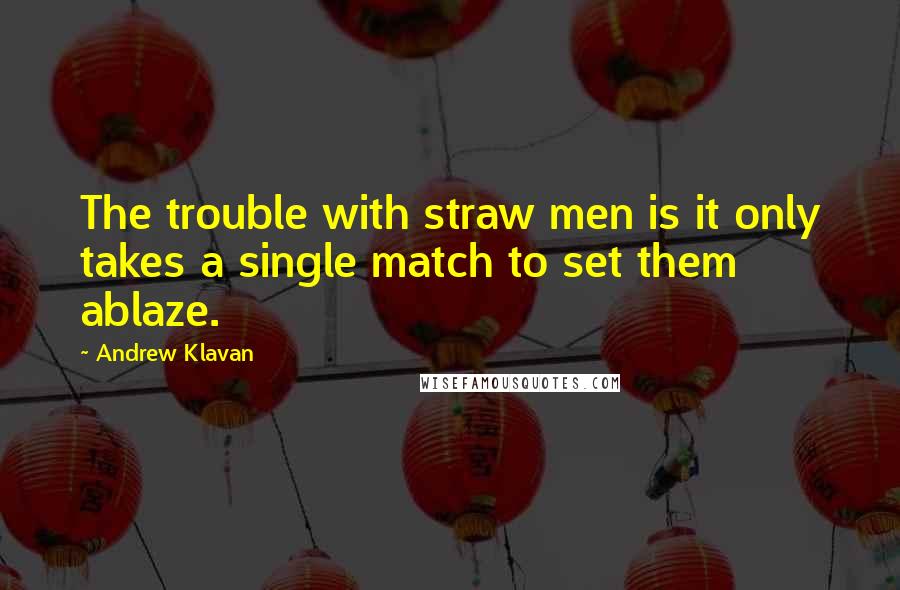 Andrew Klavan Quotes: The trouble with straw men is it only takes a single match to set them ablaze.