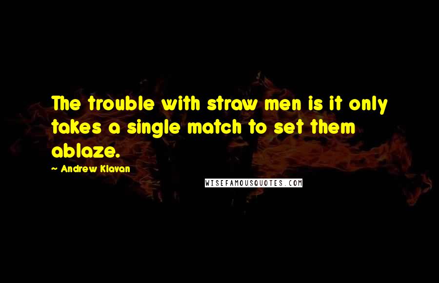 Andrew Klavan Quotes: The trouble with straw men is it only takes a single match to set them ablaze.