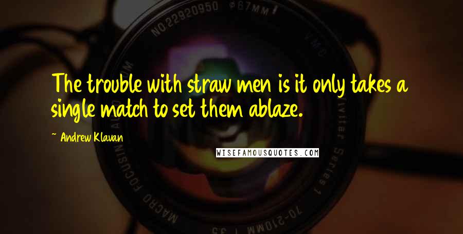 Andrew Klavan Quotes: The trouble with straw men is it only takes a single match to set them ablaze.