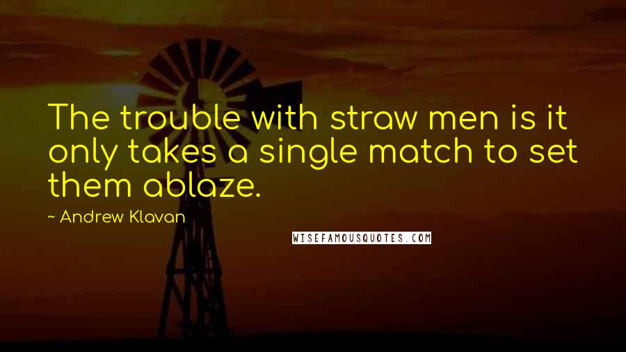 Andrew Klavan Quotes: The trouble with straw men is it only takes a single match to set them ablaze.