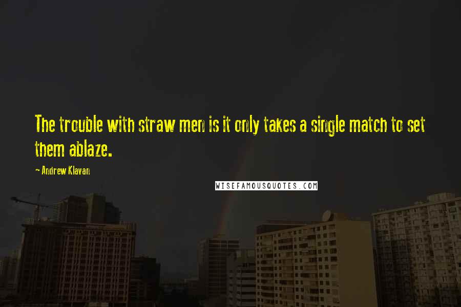 Andrew Klavan Quotes: The trouble with straw men is it only takes a single match to set them ablaze.