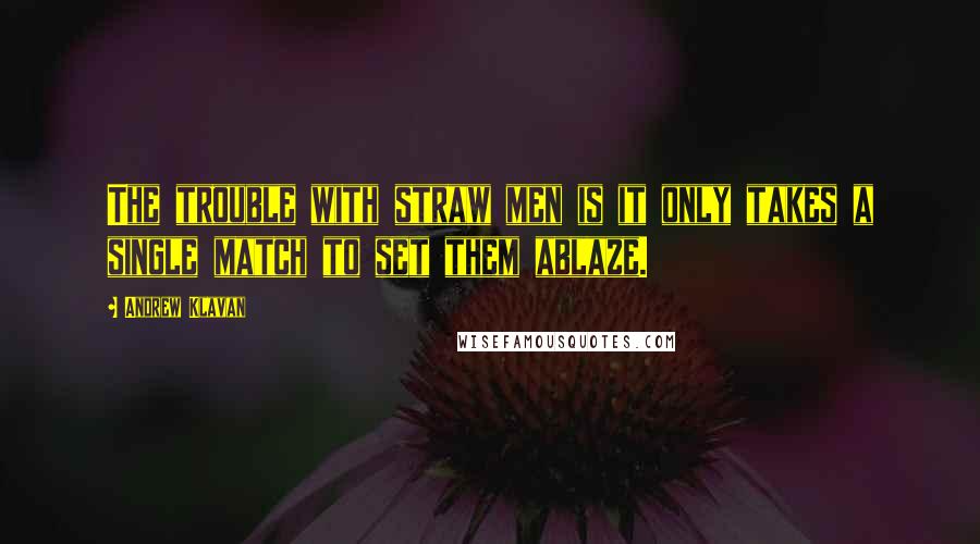 Andrew Klavan Quotes: The trouble with straw men is it only takes a single match to set them ablaze.