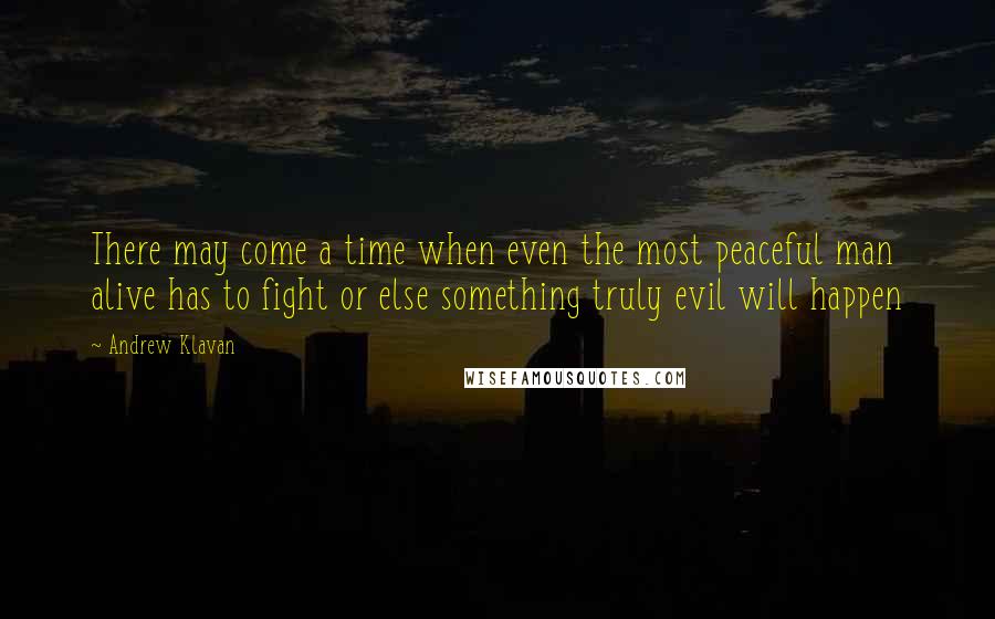 Andrew Klavan Quotes: There may come a time when even the most peaceful man alive has to fight or else something truly evil will happen