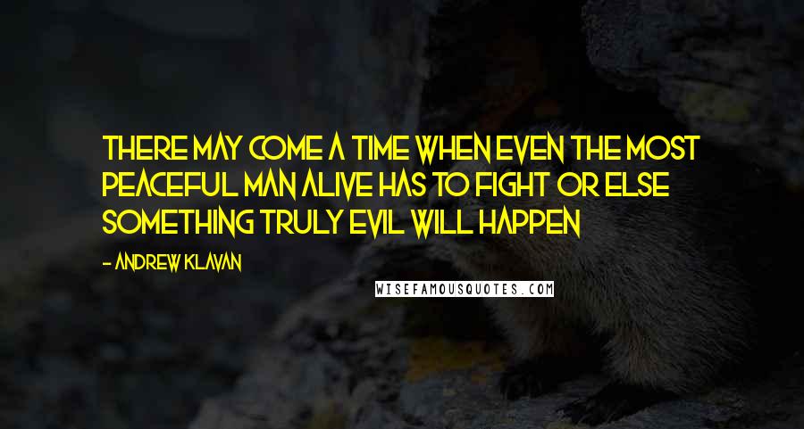 Andrew Klavan Quotes: There may come a time when even the most peaceful man alive has to fight or else something truly evil will happen