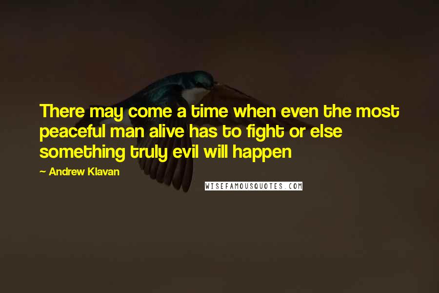 Andrew Klavan Quotes: There may come a time when even the most peaceful man alive has to fight or else something truly evil will happen