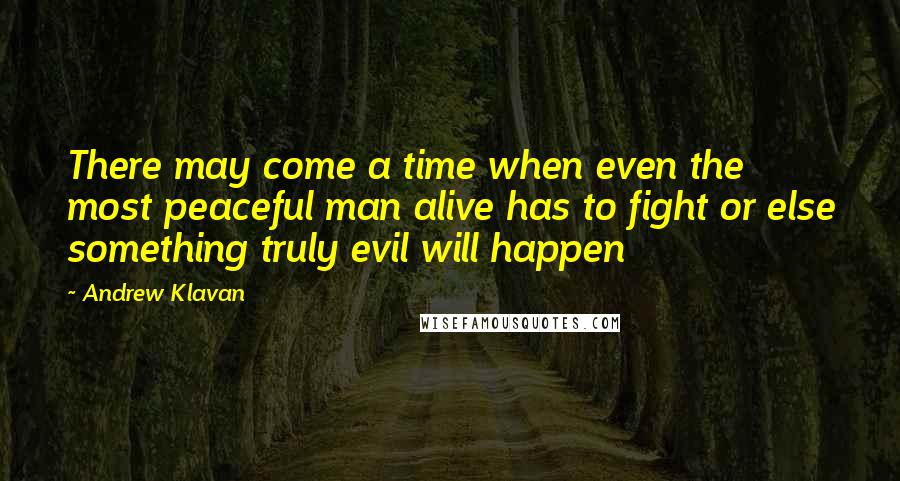 Andrew Klavan Quotes: There may come a time when even the most peaceful man alive has to fight or else something truly evil will happen