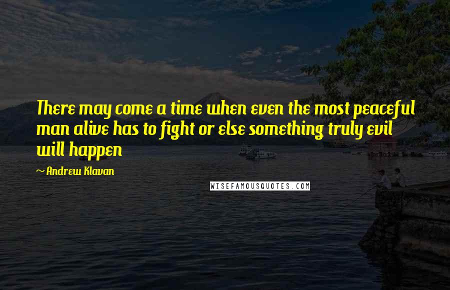 Andrew Klavan Quotes: There may come a time when even the most peaceful man alive has to fight or else something truly evil will happen