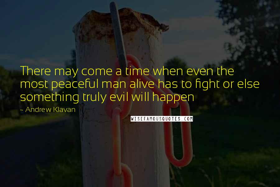 Andrew Klavan Quotes: There may come a time when even the most peaceful man alive has to fight or else something truly evil will happen