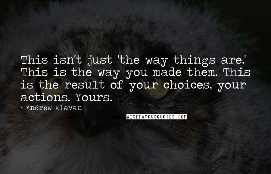 Andrew Klavan Quotes: This isn't just 'the way things are.' This is the way you made them. This is the result of your choices, your actions. Yours.