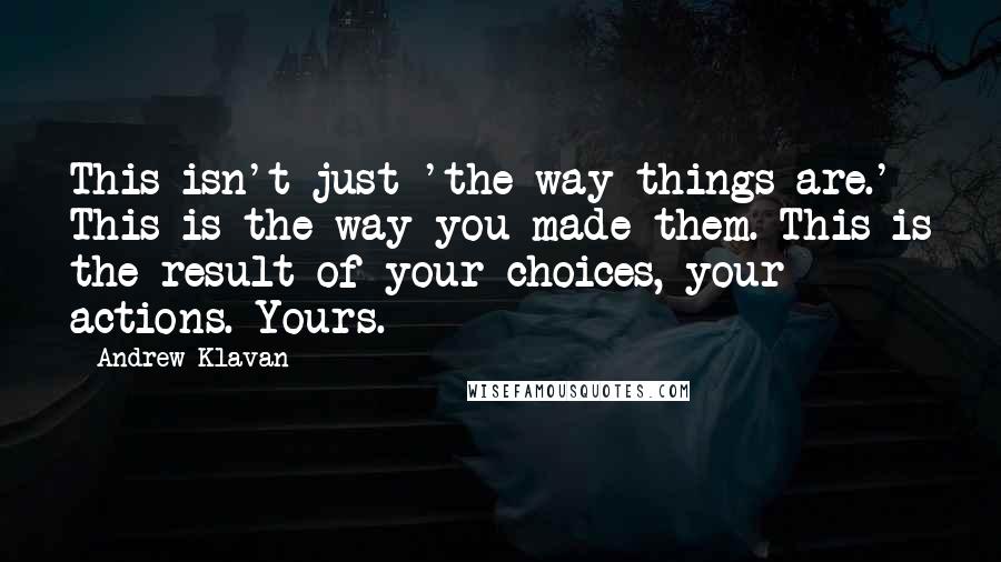Andrew Klavan Quotes: This isn't just 'the way things are.' This is the way you made them. This is the result of your choices, your actions. Yours.