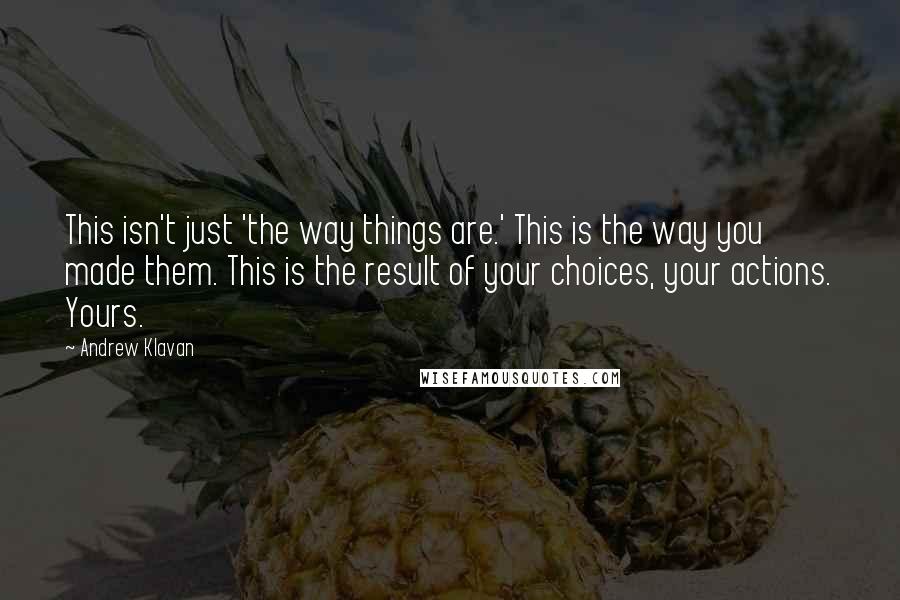 Andrew Klavan Quotes: This isn't just 'the way things are.' This is the way you made them. This is the result of your choices, your actions. Yours.