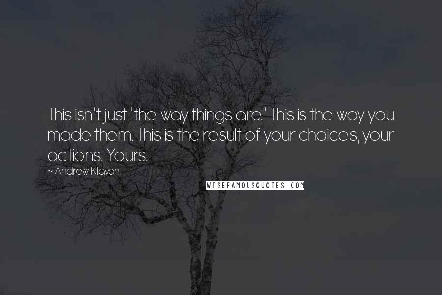 Andrew Klavan Quotes: This isn't just 'the way things are.' This is the way you made them. This is the result of your choices, your actions. Yours.