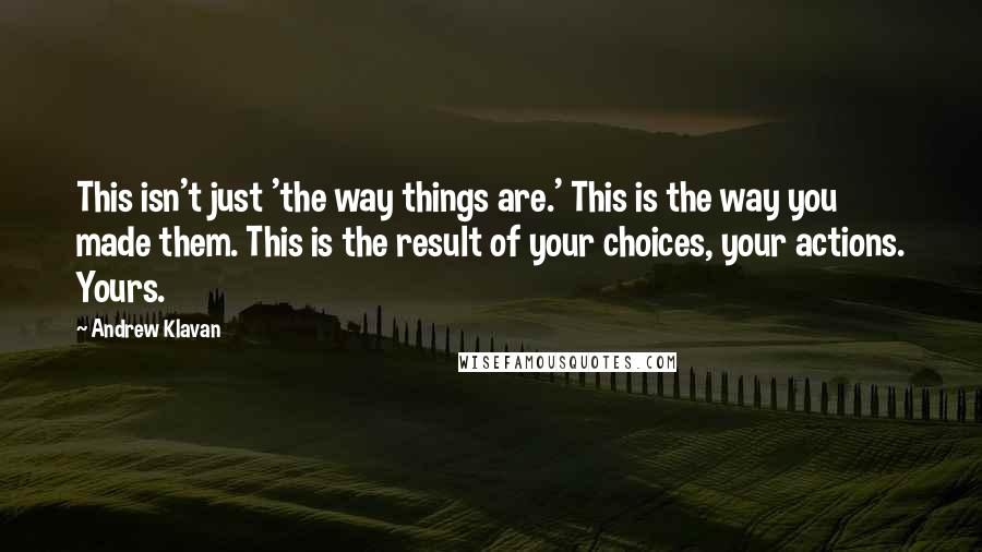 Andrew Klavan Quotes: This isn't just 'the way things are.' This is the way you made them. This is the result of your choices, your actions. Yours.