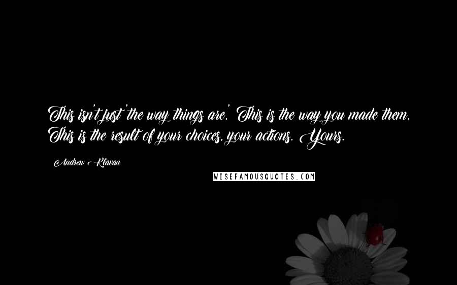 Andrew Klavan Quotes: This isn't just 'the way things are.' This is the way you made them. This is the result of your choices, your actions. Yours.