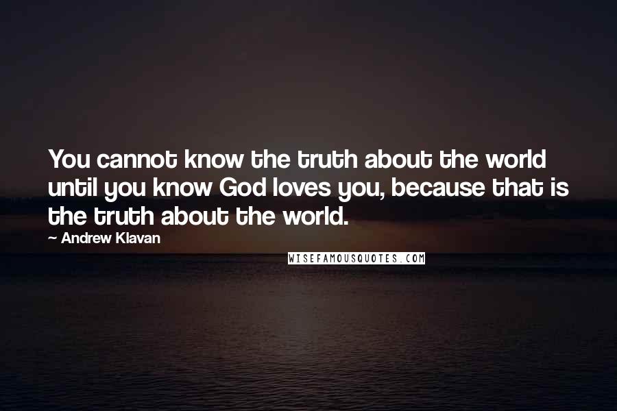 Andrew Klavan Quotes: You cannot know the truth about the world until you know God loves you, because that is the truth about the world.