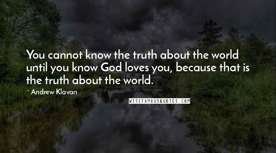 Andrew Klavan Quotes: You cannot know the truth about the world until you know God loves you, because that is the truth about the world.