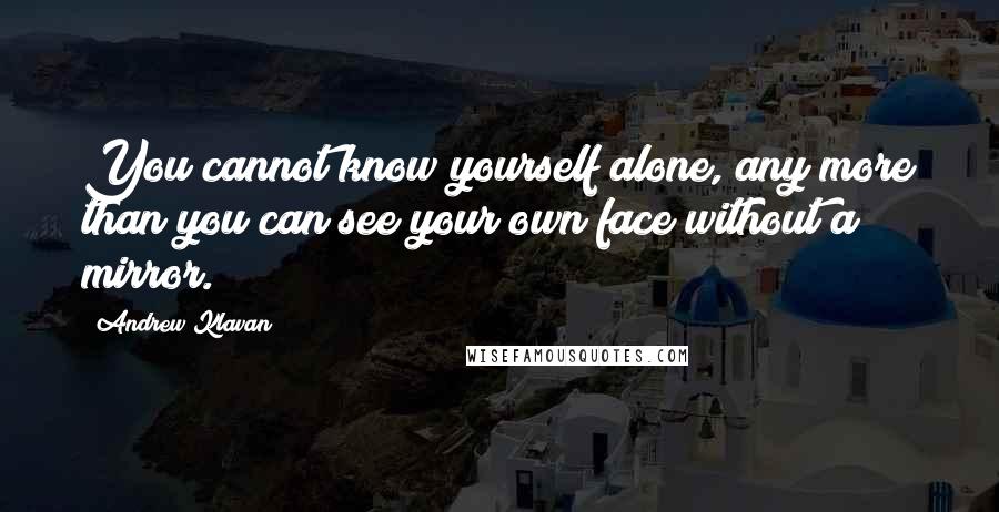 Andrew Klavan Quotes: You cannot know yourself alone, any more than you can see your own face without a mirror.