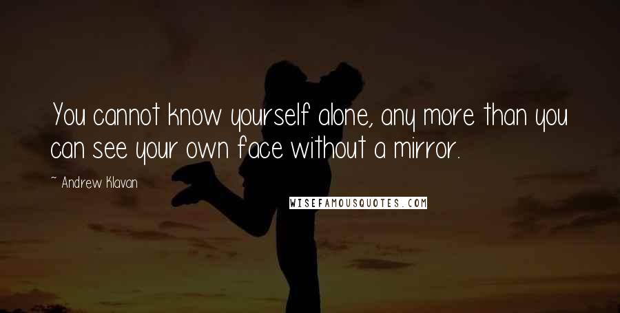 Andrew Klavan Quotes: You cannot know yourself alone, any more than you can see your own face without a mirror.