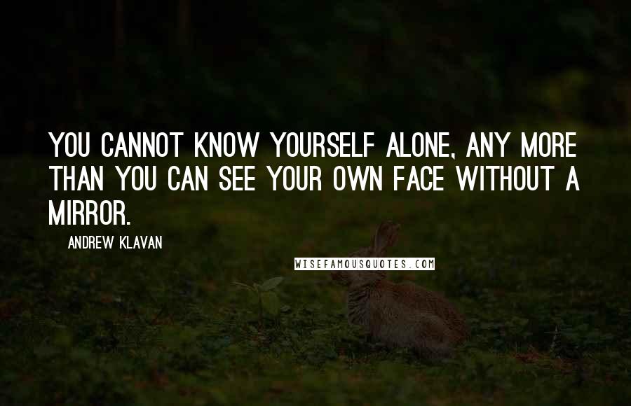 Andrew Klavan Quotes: You cannot know yourself alone, any more than you can see your own face without a mirror.