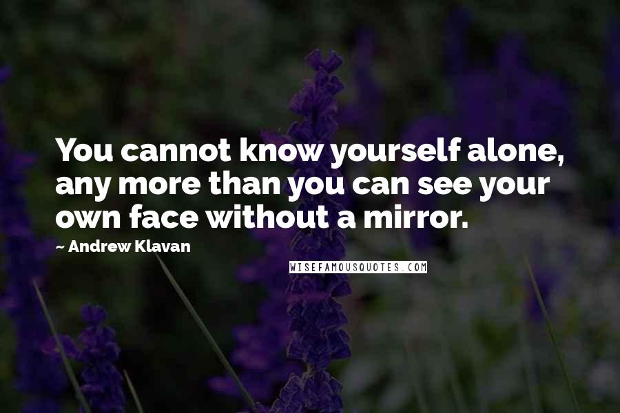 Andrew Klavan Quotes: You cannot know yourself alone, any more than you can see your own face without a mirror.