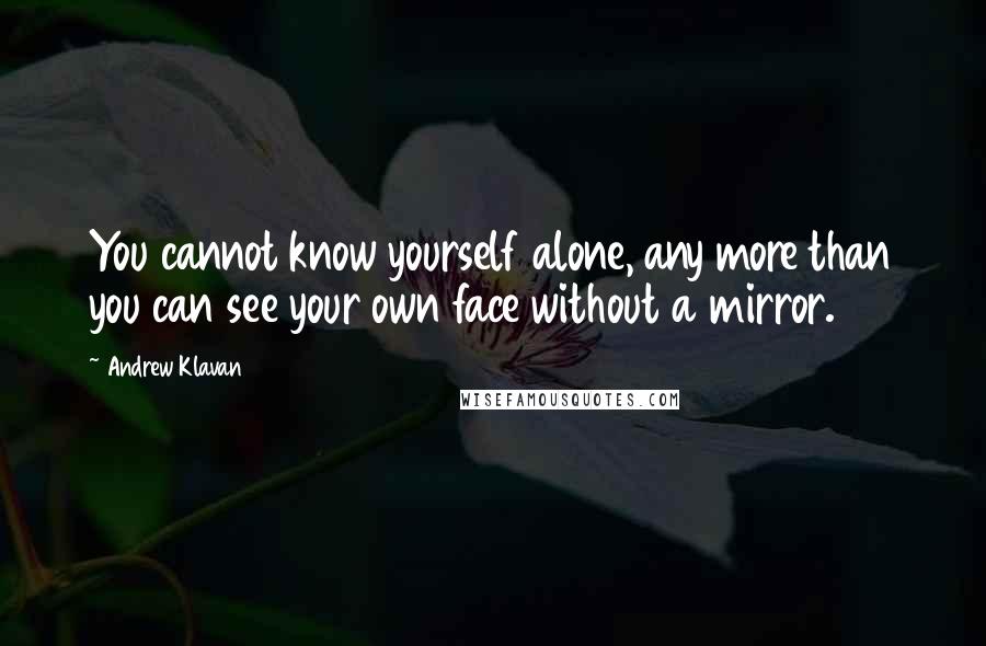 Andrew Klavan Quotes: You cannot know yourself alone, any more than you can see your own face without a mirror.