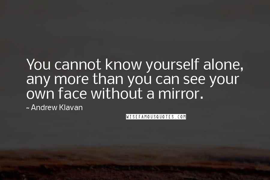 Andrew Klavan Quotes: You cannot know yourself alone, any more than you can see your own face without a mirror.