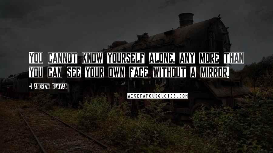 Andrew Klavan Quotes: You cannot know yourself alone, any more than you can see your own face without a mirror.