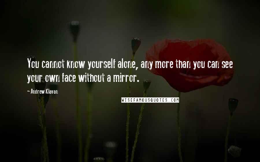 Andrew Klavan Quotes: You cannot know yourself alone, any more than you can see your own face without a mirror.