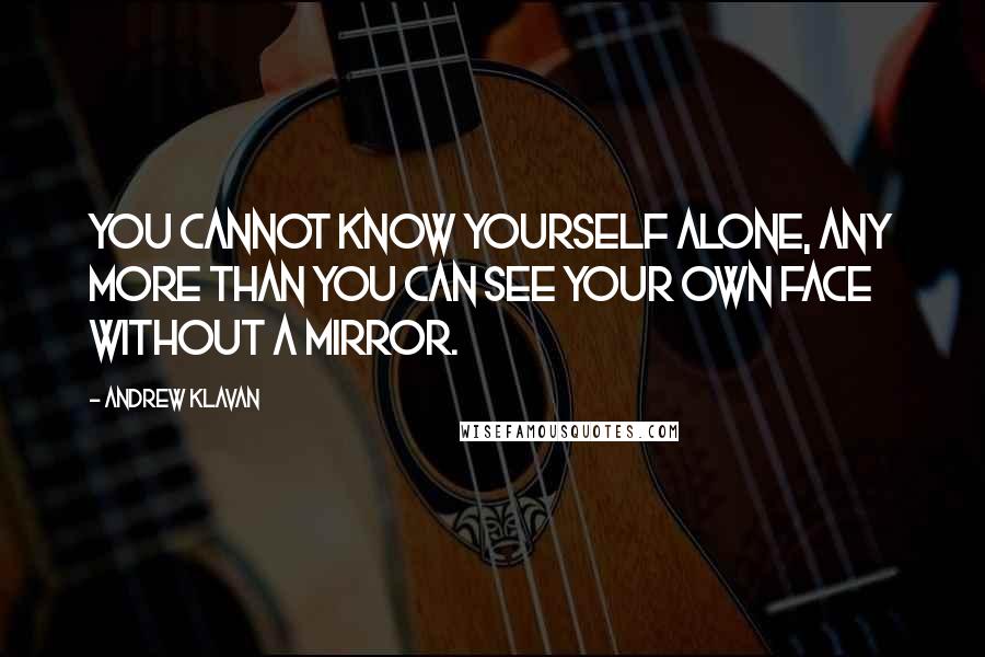 Andrew Klavan Quotes: You cannot know yourself alone, any more than you can see your own face without a mirror.