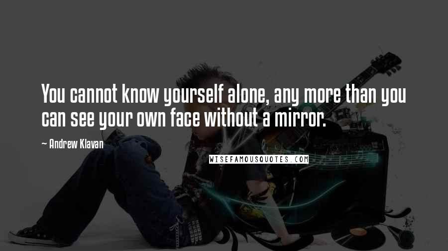 Andrew Klavan Quotes: You cannot know yourself alone, any more than you can see your own face without a mirror.