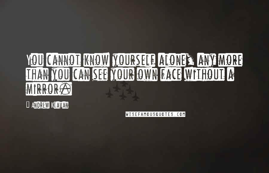 Andrew Klavan Quotes: You cannot know yourself alone, any more than you can see your own face without a mirror.