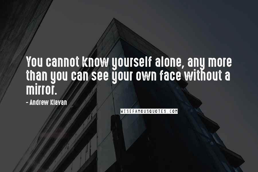 Andrew Klavan Quotes: You cannot know yourself alone, any more than you can see your own face without a mirror.