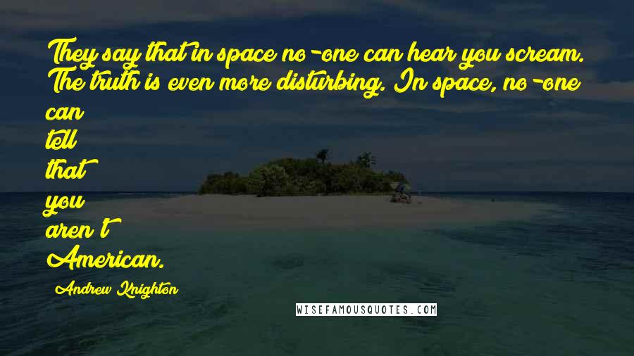 Andrew Knighton Quotes: They say that in space no-one can hear you scream. The truth is even more disturbing. In space, no-one can tell that you aren't American.