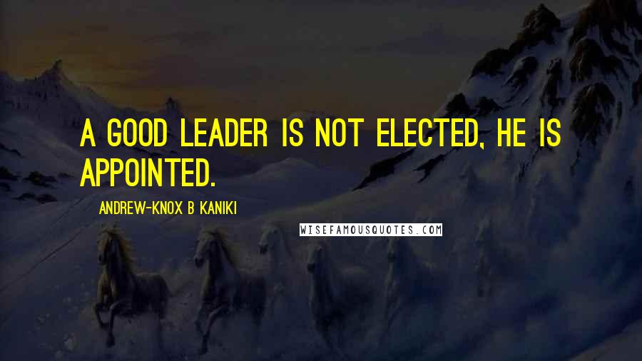 Andrew-Knox B Kaniki Quotes: A good leader is not elected, he is appointed.