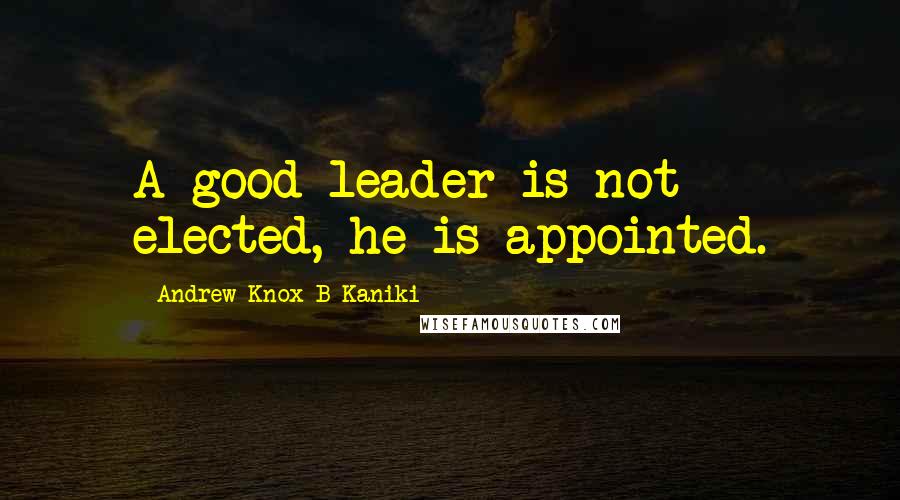 Andrew-Knox B Kaniki Quotes: A good leader is not elected, he is appointed.