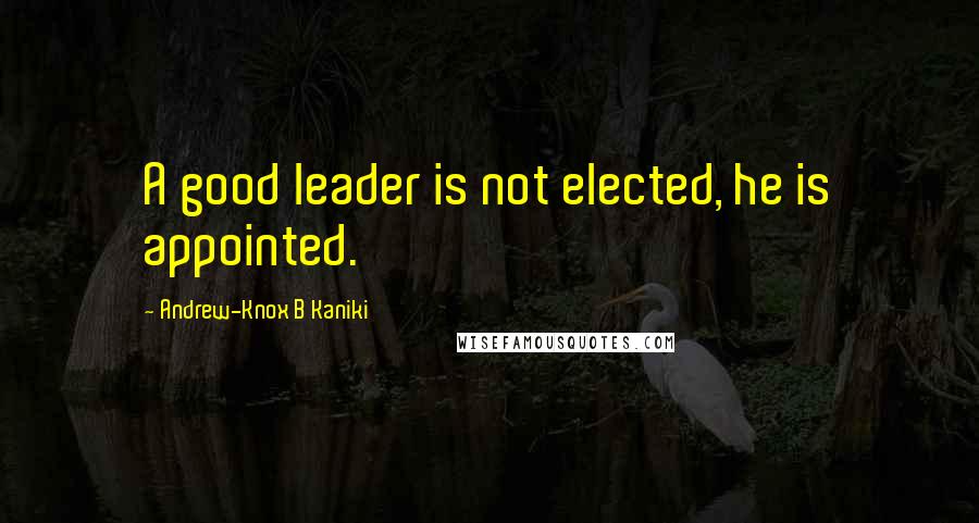 Andrew-Knox B Kaniki Quotes: A good leader is not elected, he is appointed.