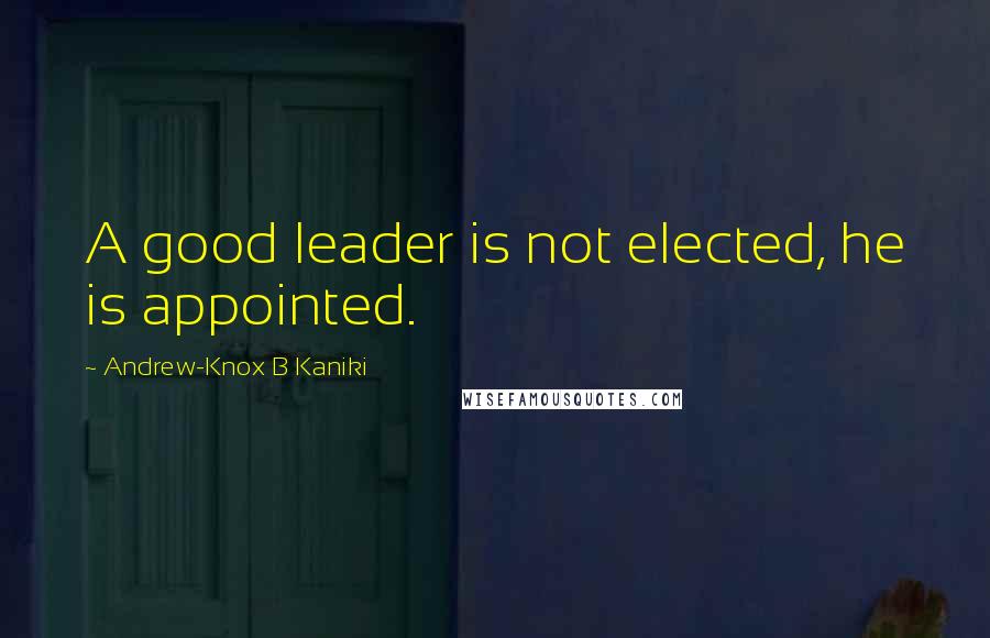 Andrew-Knox B Kaniki Quotes: A good leader is not elected, he is appointed.