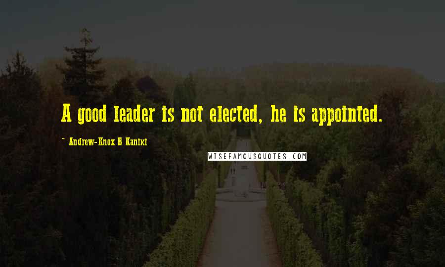 Andrew-Knox B Kaniki Quotes: A good leader is not elected, he is appointed.