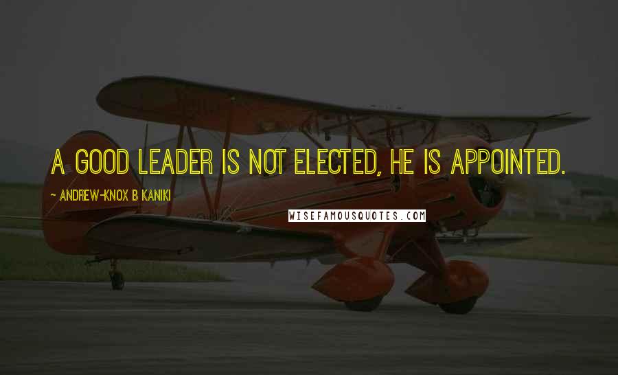 Andrew-Knox B Kaniki Quotes: A good leader is not elected, he is appointed.