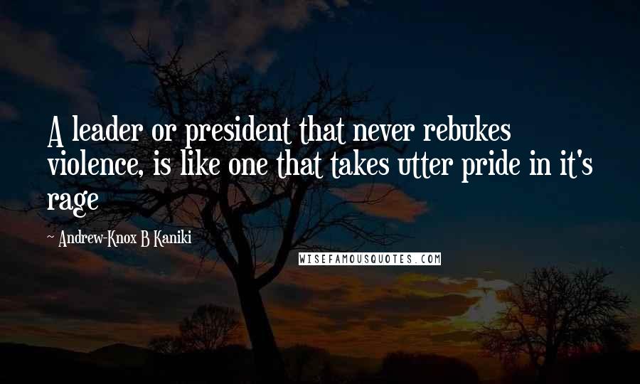 Andrew-Knox B Kaniki Quotes: A leader or president that never rebukes violence, is like one that takes utter pride in it's rage