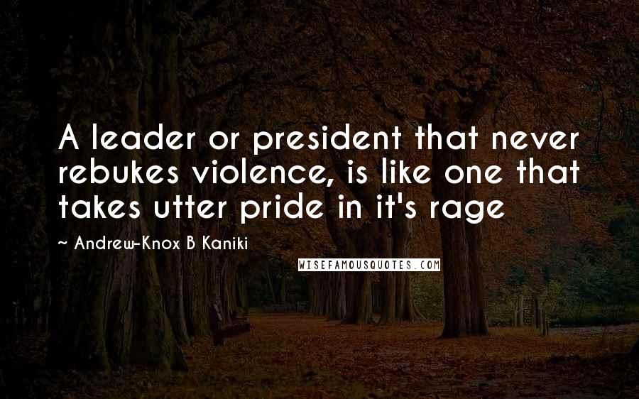 Andrew-Knox B Kaniki Quotes: A leader or president that never rebukes violence, is like one that takes utter pride in it's rage