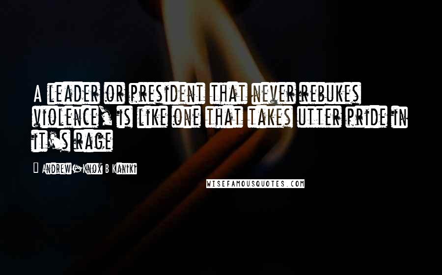 Andrew-Knox B Kaniki Quotes: A leader or president that never rebukes violence, is like one that takes utter pride in it's rage