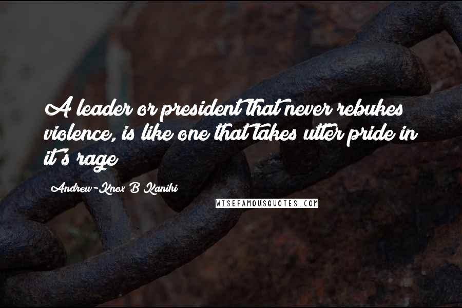 Andrew-Knox B Kaniki Quotes: A leader or president that never rebukes violence, is like one that takes utter pride in it's rage