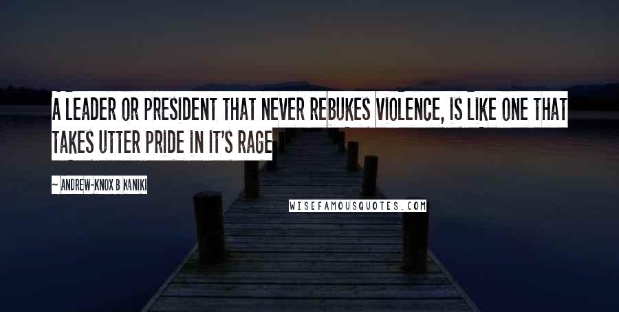 Andrew-Knox B Kaniki Quotes: A leader or president that never rebukes violence, is like one that takes utter pride in it's rage