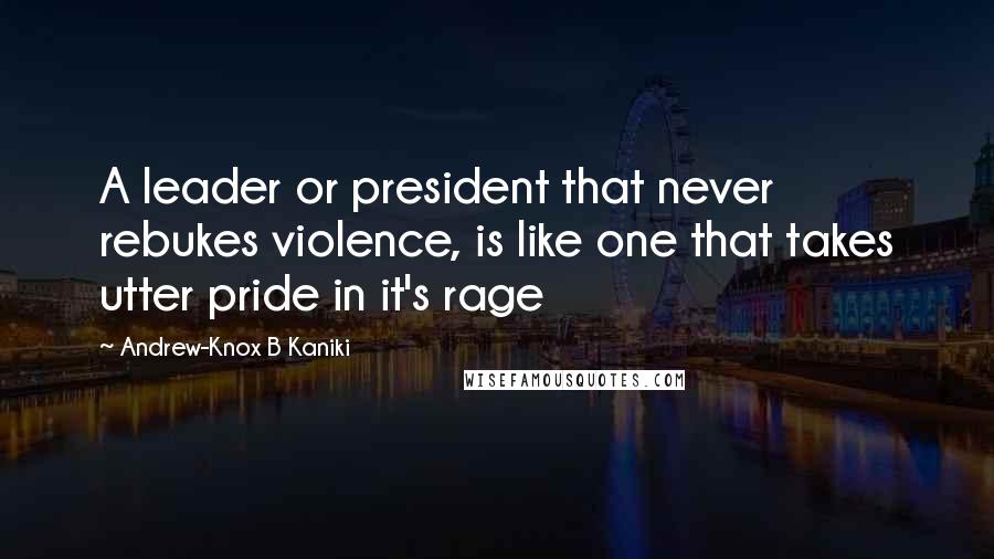 Andrew-Knox B Kaniki Quotes: A leader or president that never rebukes violence, is like one that takes utter pride in it's rage