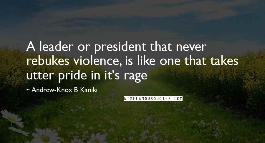 Andrew-Knox B Kaniki Quotes: A leader or president that never rebukes violence, is like one that takes utter pride in it's rage