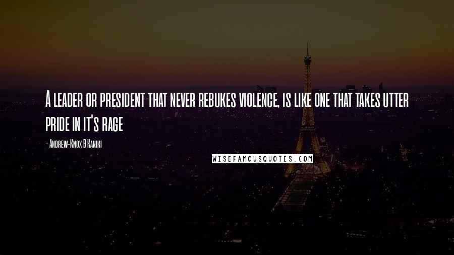 Andrew-Knox B Kaniki Quotes: A leader or president that never rebukes violence, is like one that takes utter pride in it's rage